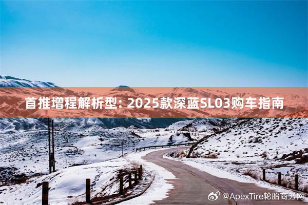 首推增程解析型: 2025款深蓝SL03购车指南