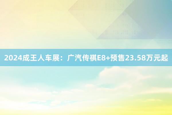 2024成王人车展：广汽传祺E8+预售23.58万元起