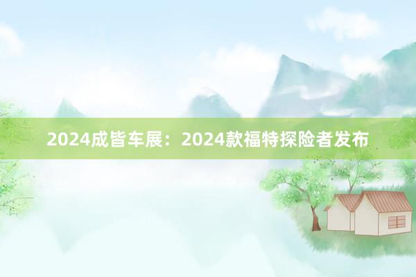 2024成皆车展：2024款福特探险者发布