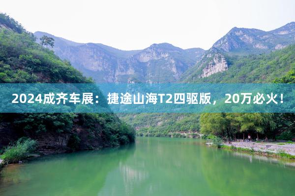 2024成齐车展：捷途山海T2四驱版，20万必火！