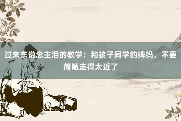 过来东说念主泪的教学：和孩子同学的姆妈，不要简陋走得太近了