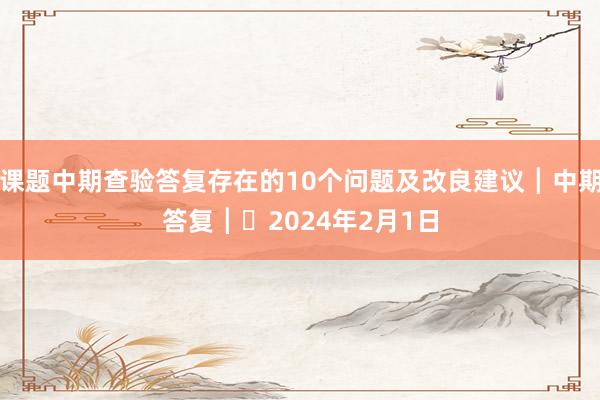 课题中期查验答复存在的10个问题及改良建议┃中期答复┃​2024年2月1日