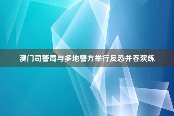 澳门司警局与多地警方举行反恐并吞演练