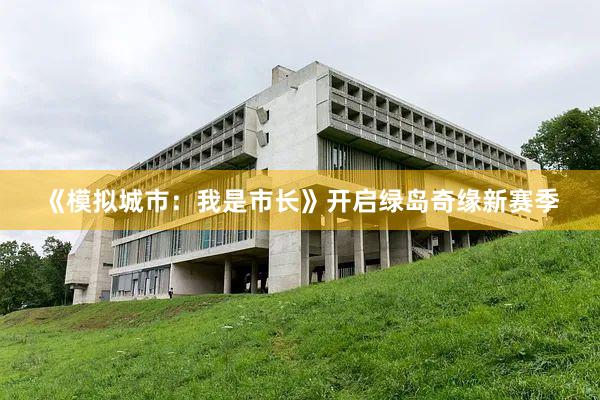 《模拟城市：我是市长》开启绿岛奇缘新赛季