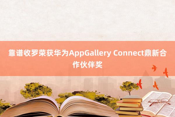 靠谱收罗荣获华为AppGallery Connect鼎新合作伙伴奖