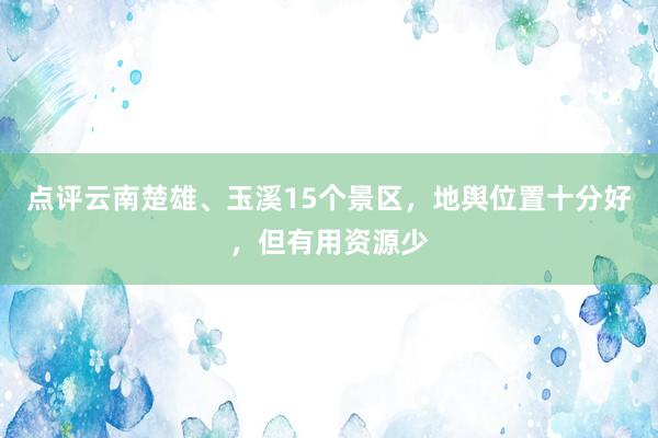 点评云南楚雄、玉溪15个景区，地舆位置十分好，但有用资源少