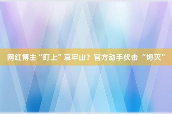 网红博主“盯上”哀牢山？官方动手伏击 “熄灭”