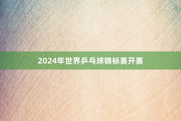 2024年世界乒乓球锦标赛开赛