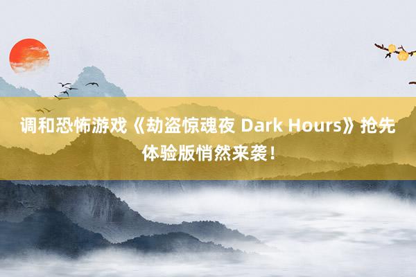 调和恐怖游戏《劫盗惊魂夜 Dark Hours》抢先体验版悄然来袭！