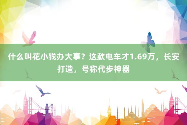 什么叫花小钱办大事？这款电车才1.69万，长安打造，号称代步神器