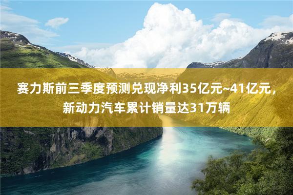 赛力斯前三季度预测兑现净利35亿元~41亿元，新动力汽车累计销量达31万辆