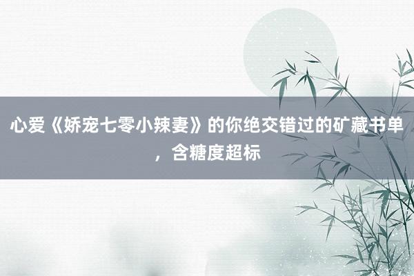 心爱《娇宠七零小辣妻》的你绝交错过的矿藏书单，含糖度超标