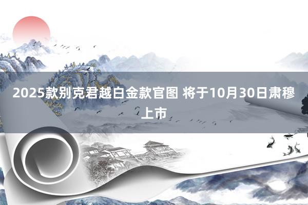 2025款别克君越白金款官图 将于10月30日肃穆上市