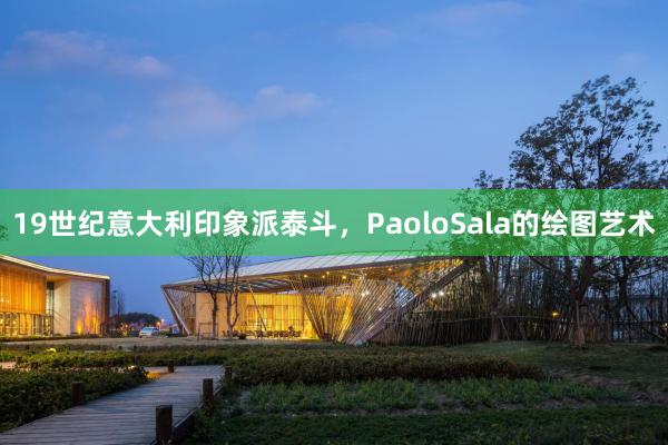 19世纪意大利印象派泰斗，PaoloSala的绘图艺术