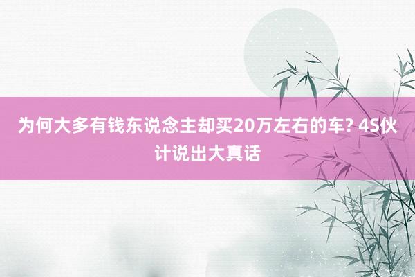 为何大多有钱东说念主却买20万左右的车? 4S伙计说出大真话