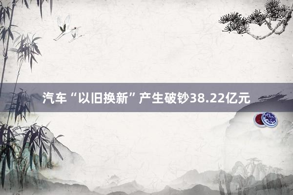 汽车“以旧换新”产生破钞38.22亿元