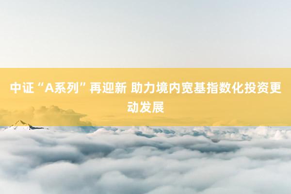 中证“A系列”再迎新 助力境内宽基指数化投资更动发展