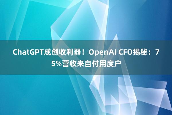 ChatGPT成创收利器！OpenAI CFO揭秘：75%营收来自付用度户