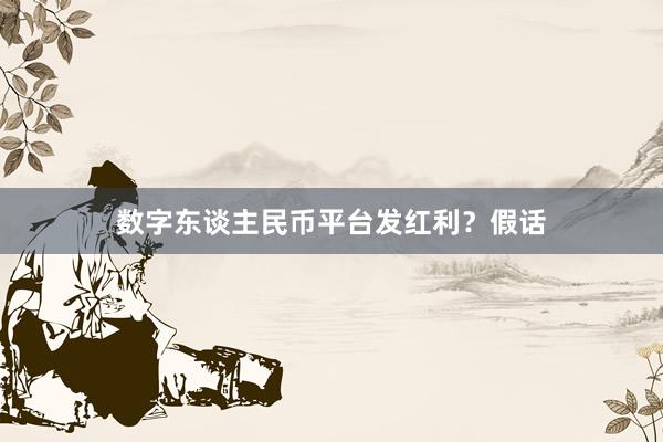 数字东谈主民币平台发红利？假话