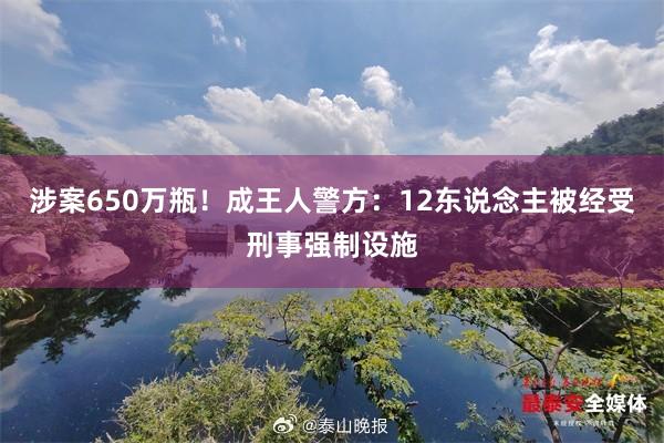 涉案650万瓶！成王人警方：12东说念主被经受刑事强制设施