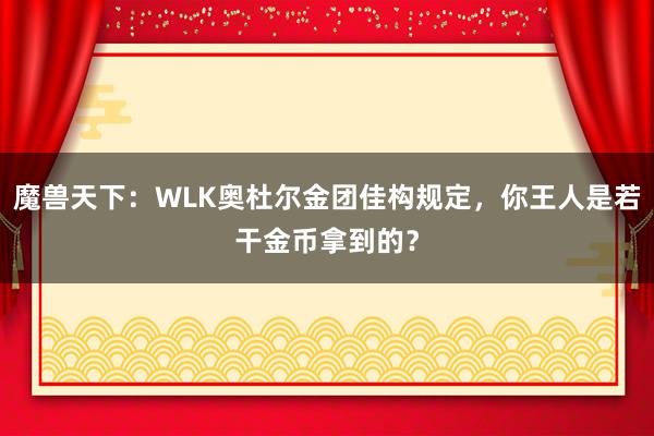 魔兽天下：WLK奥杜尔金团佳构规定，你王人是若干金币拿到的？