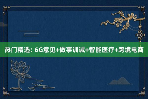 热门精选: 6G意见+做事训诫+智能医疗+跨境电商