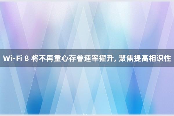 Wi-Fi 8 将不再重心存眷速率擢升, 聚焦提高相识性