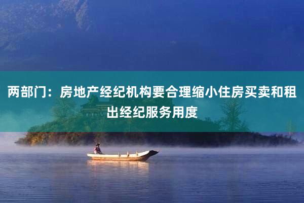 两部门：房地产经纪机构要合理缩小住房买卖和租出经纪服务用度