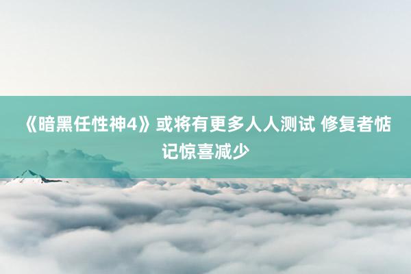 《暗黑任性神4》或将有更多人人测试 修复者惦记惊喜减少